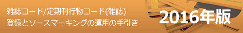 雑誌コード/定期刊行物コード（雑誌）登録とソースマーキングの運用の手引き　２０１６年版